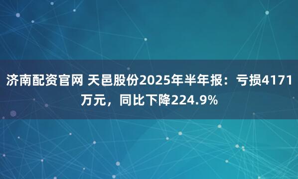 济南配资官网 天邑股份2025年半年报：亏损4171万元，同比下降224.9%