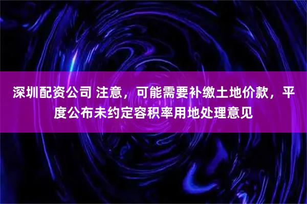 深圳配资公司 注意，可能需要补缴土地价款，平度公布未约定容积率用地处理意见