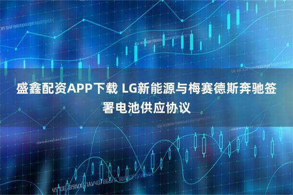 盛鑫配资APP下载 LG新能源与梅赛德斯奔驰签署电池供应协议