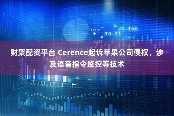 财聚配资平台 Cerence起诉苹果公司侵权，涉及语音指令监控等技术