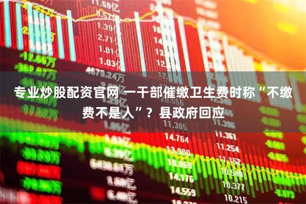 专业炒股配资官网 一干部催缴卫生费时称“不缴费不是人”？县政府回应